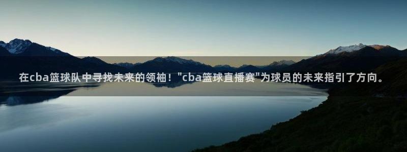 在cba篮球队中寻找未来的领袖！\